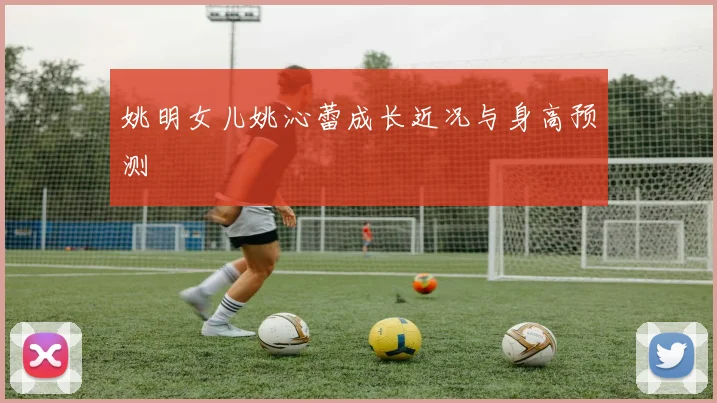 姚明女儿姚沁蕾成长近况与身高预测