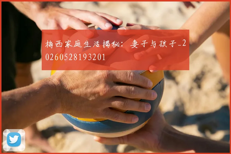 梅西家庭生活揭秘：妻子与孩子_20260528193201