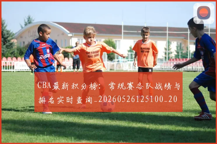 CBA最新积分榜：常规赛各队战绩与排名实时查询_20260526125100_20260702040202