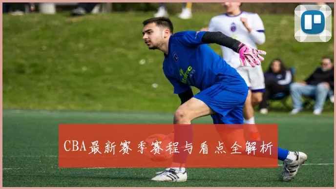 CBA最新赛季赛程与看点全解析