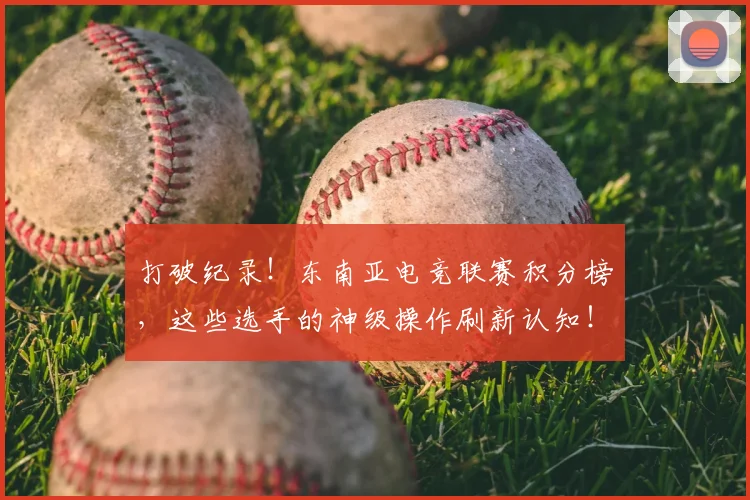 打破纪录！东南亚电竞联赛积分榜，这些选手的神级操作刷新认知！