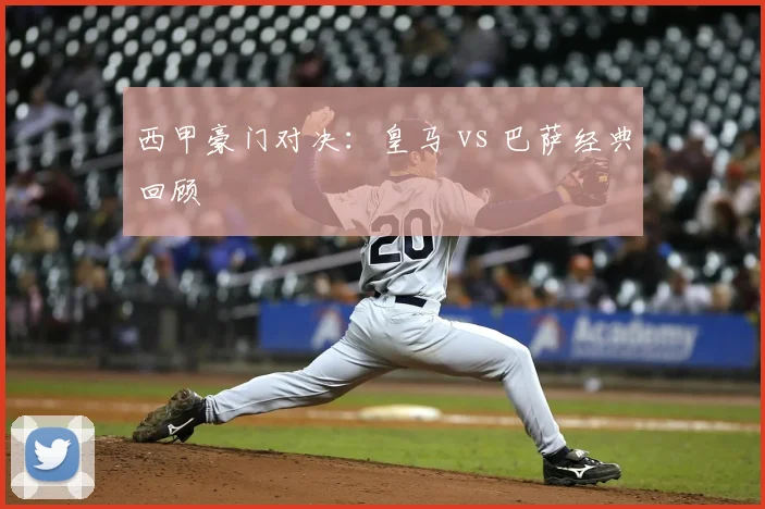 西甲豪门对决：皇马 vs 巴萨经典回顾