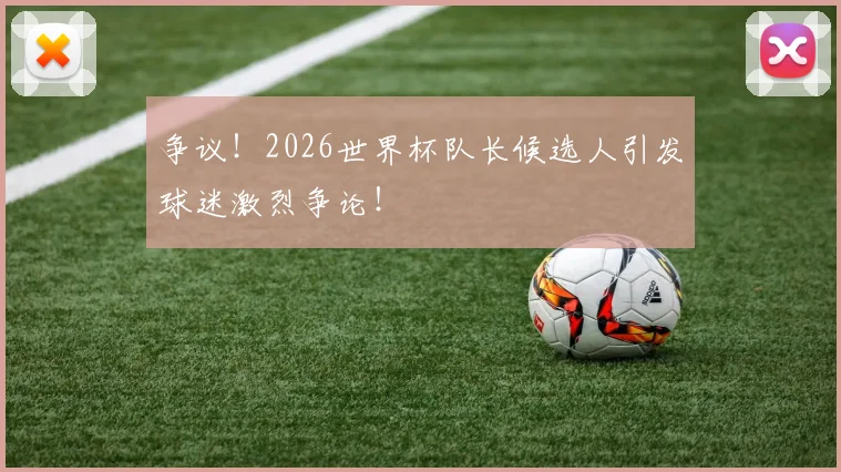 争议！2026世界杯队长候选人引发球迷激烈争论！