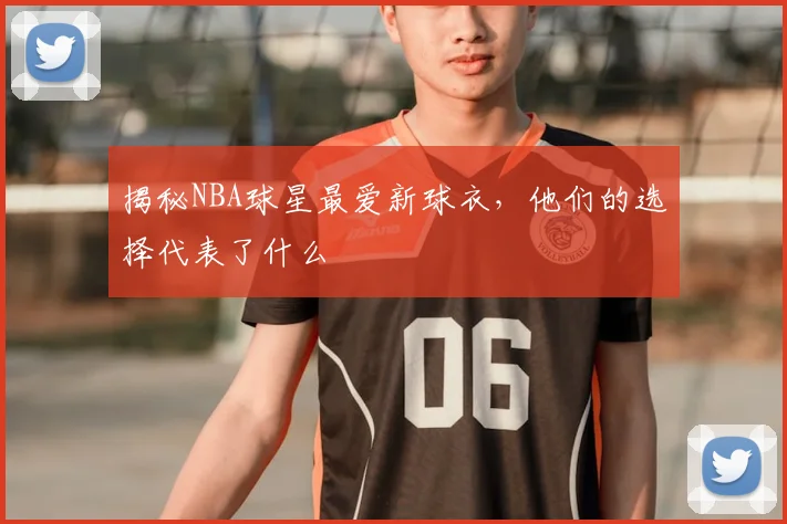 揭秘NBA球星最爱新球衣,他们的选择代表了什么