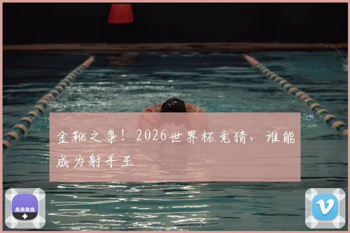 金靴之争！2026世界杯竞猜，谁能成为射手王