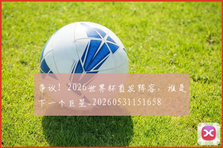 争议！2026世界杯首发阵容，谁是下一个巨星_20260531151658