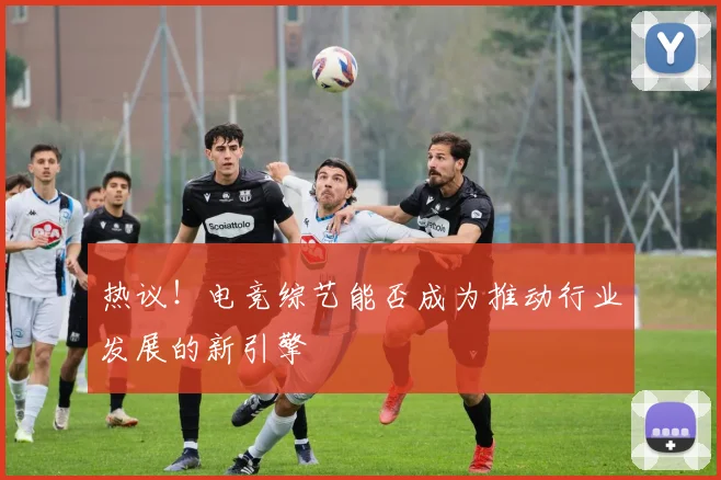 热议!电竞综艺能否成为推动行业发展的新引擎