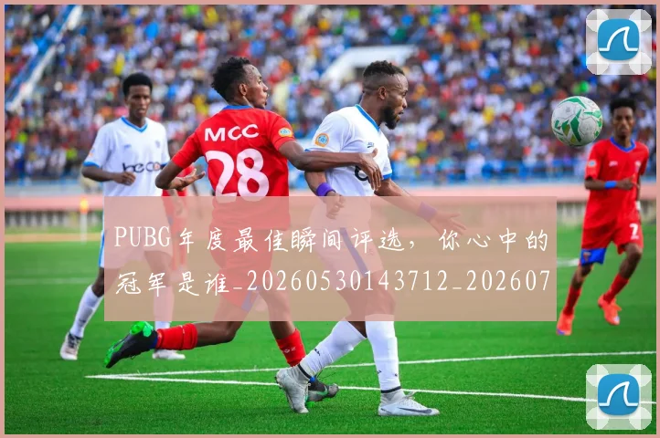 PUBG年度最佳瞬间评选，你心中的冠军是谁_20260530143712_20260702170616