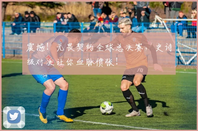 震撼！无畏契约全球总决赛，史诗级对决让你血脉偾张！