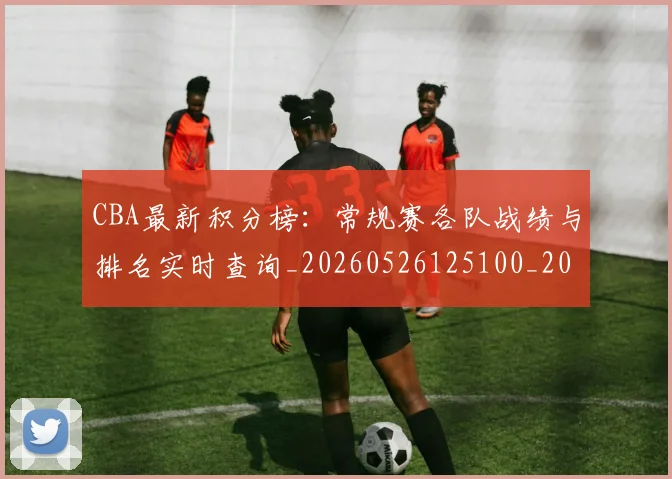 CBA最新积分榜：常规赛各队战绩与排名实时查询_20260526125100_20260702040202