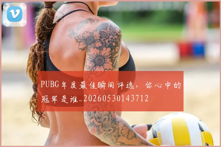 PUBG年度最佳瞬间评选，你心中的冠军是谁_20260530143712