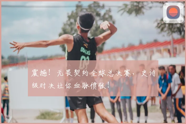 震撼！无畏契约全球总决赛，史诗级对决让你血脉偾张！