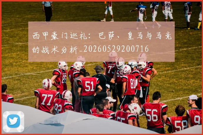 西甲豪门巡礼：巴萨、皇马与马竞的战术分析_20260529200716