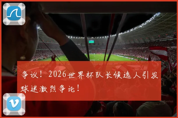 争议！2026世界杯队长候选人引发球迷激烈争论！