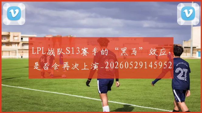 LPL战队S13赛季的“黑马”效应，是否会再次上演_20260529145952