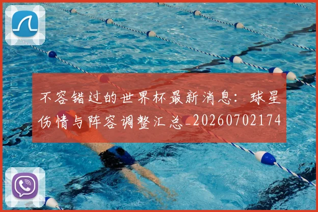 不容错过的世界杯最新消息：球星伤情与阵容调整汇总_20260702174715