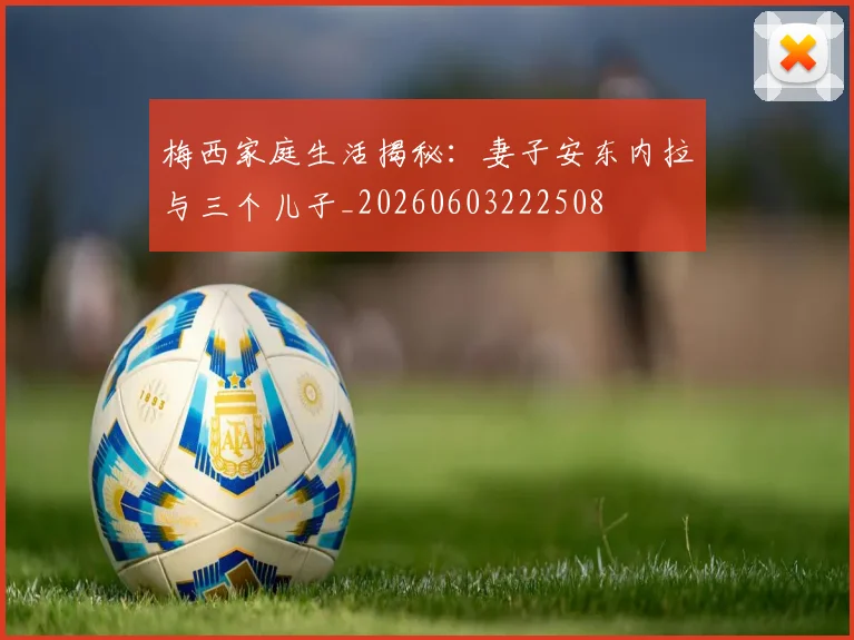 梅西家庭生活揭秘：妻子安东内拉与三个儿子_20260603222508