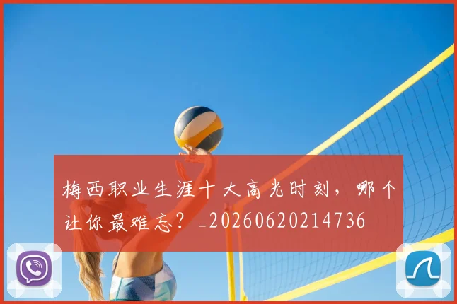 梅西职业生涯十大高光时刻，哪个让你最难忘？_20260620214736
