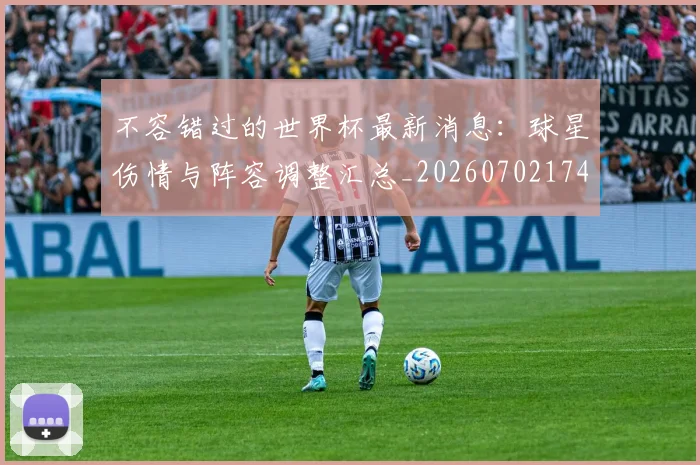 不容错过的世界杯最新消息：球星伤情与阵容调整汇总_20260702174715