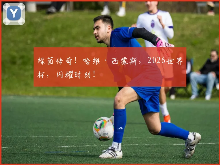 绿茵传奇！哈维·西蒙斯，2026世界杯，闪耀时刻！