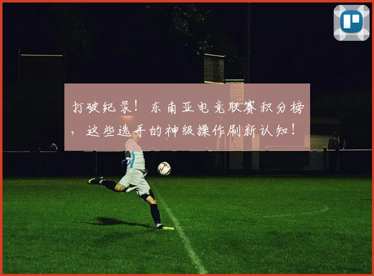打破纪录！东南亚电竞联赛积分榜，这些选手的神级操作刷新认知！