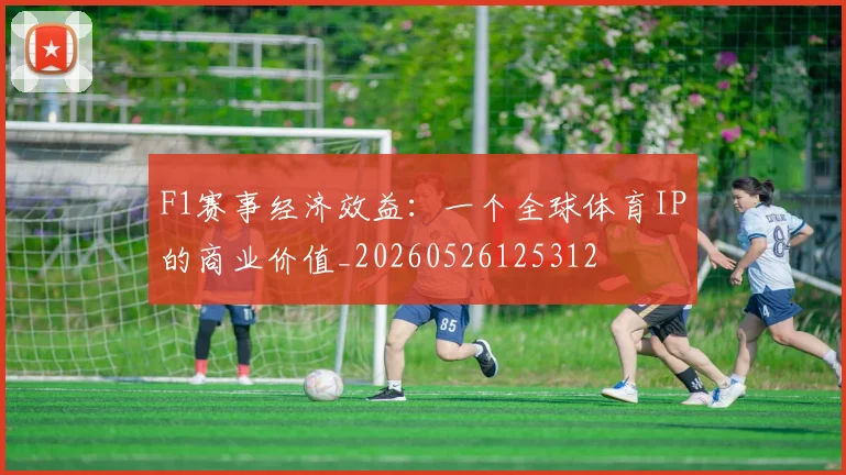 F1赛事经济效益：一个全球体育IP的商业价值_20260526125312