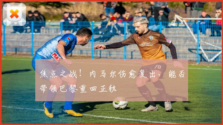 焦点之战!内马尔伤愈复出,能否带领巴黎重回正轨