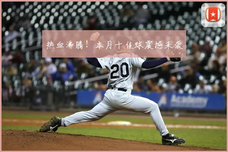 热血沸腾！本月十佳球震撼来袭