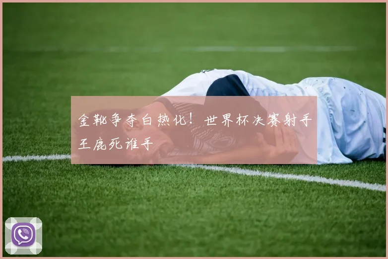 金靴争夺白热化！世界杯决赛射手王鹿死谁手