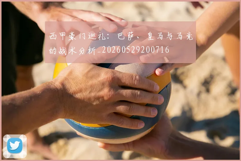 西甲豪门巡礼：巴萨、皇马与马竞的战术分析_20260529200716