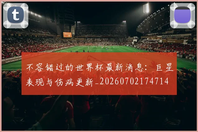 不容错过的世界杯最新消息：巨星表现与伤病更新_20260702174714