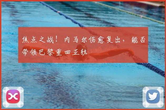 焦点之战!内马尔伤愈复出,能否带领巴黎重回正轨